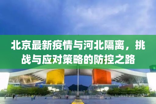 北京最新疫情与河北隔离，挑战与应对策略的防控之路