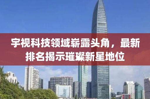 宇视科技领域崭露头角，最新排名揭示璀璨新星地位