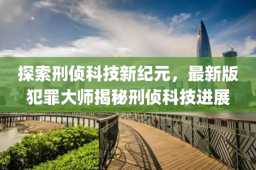 探索刑侦科技新纪元，最新版犯罪大师揭秘刑侦科技进展