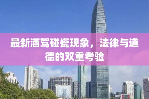 最新酒驾碰瓷现象，法律与道德的双重考验
