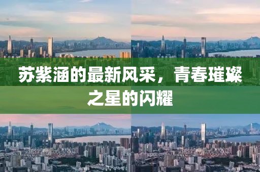 苏紫涵的最新风采，青春璀璨之星的闪耀