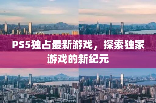 PS5独占最新游戏，探索独家游戏的新纪元