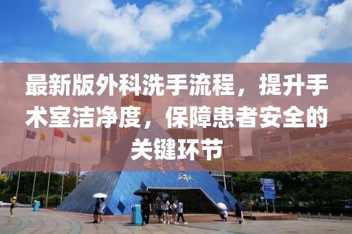 最新版外科洗手流程，提升手术室洁净度，保障患者安全的关键环节