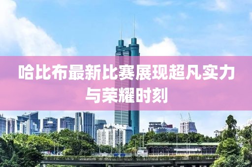 哈比布最新比赛展现超凡实力与荣耀时刻