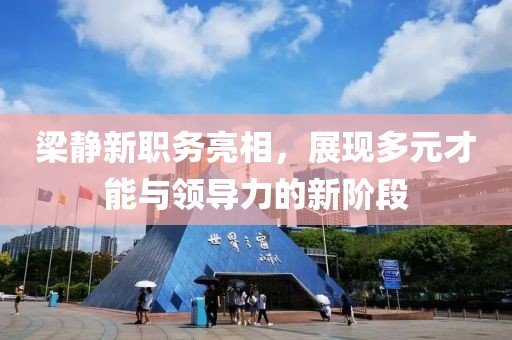 梁静新职务亮相，展现多元才能与领导力的新阶段