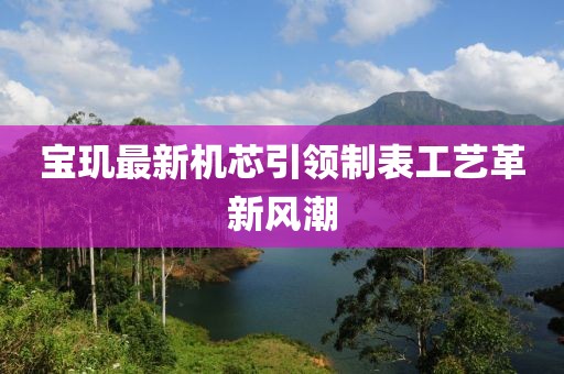 宝玑最新机芯引领制表工艺革新风潮