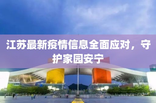 江苏最新疫情信息全面应对，守护家园安宁