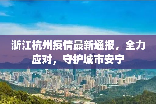浙江杭州疫情最新通报，全力应对，守护城市安宁