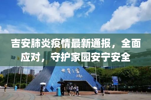 吉安肺炎疫情最新通报，全面应对，守护家园安宁安全