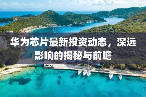 华为芯片最新投资动态，深远影响的揭秘与前瞻