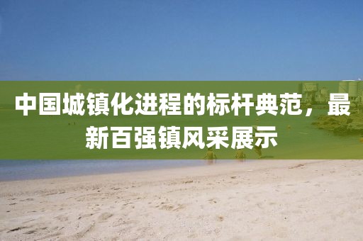 中国城镇化进程的标杆典范，最新百强镇风采展示