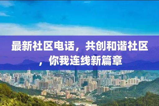 最新社区电话，共创和谐社区，你我连线新篇章