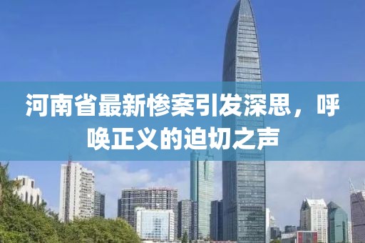 河南省最新惨案引发深思，呼唤正义的迫切之声