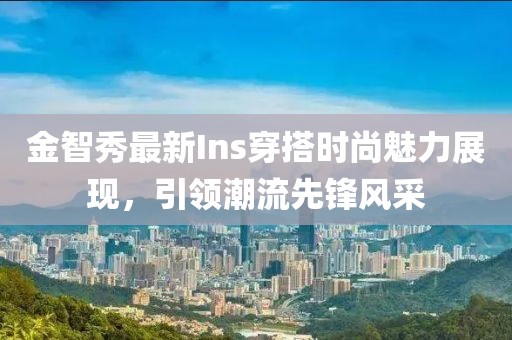 金智秀最新Ins穿搭时尚魅力展现，引领潮流先锋风采