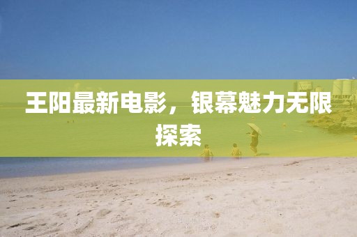 王阳最新电影，银幕魅力无限探索