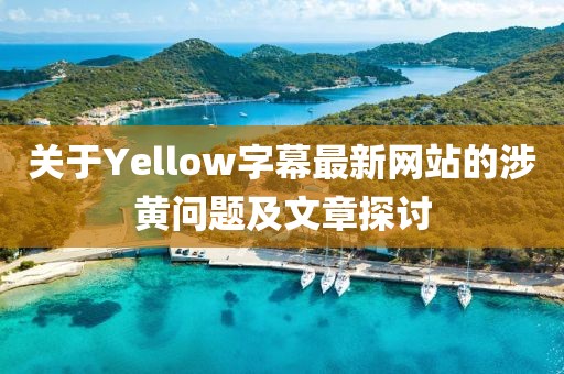 关于Yellow字幕最新网站的涉黄问题及文章探讨
