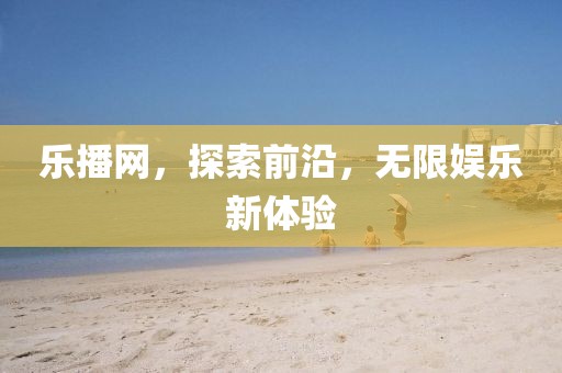 乐播网，探索前沿，无限娱乐新体验