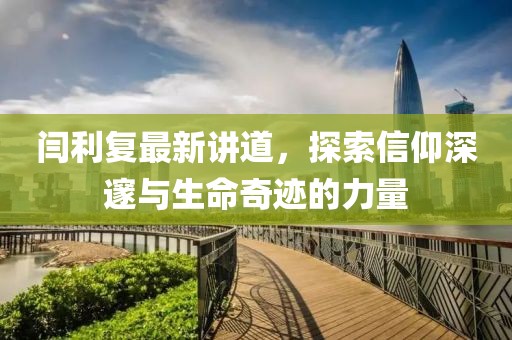 闫利复最新讲道，探索信仰深邃与生命奇迹的力量