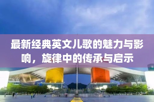 最新经典英文儿歌的魅力与影响，旋律中的传承与启示