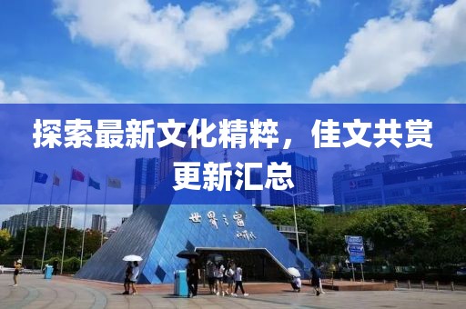 探索最新文化精粹，佳文共赏更新汇总