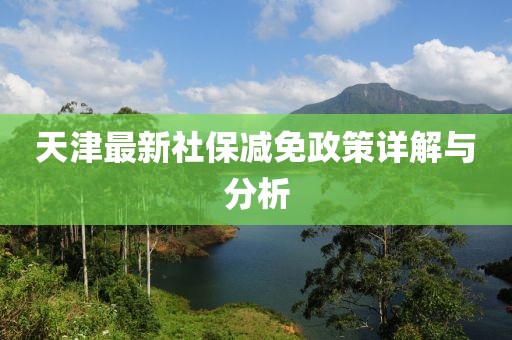 天津最新社保减免政策详解与分析