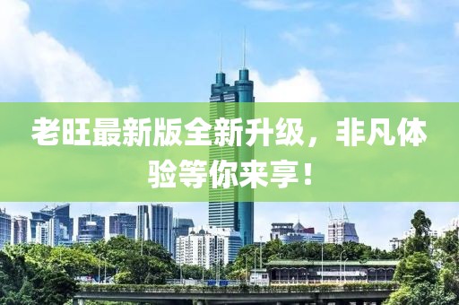 老旺最新版全新升级，非凡体验等你来享！