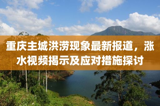 重庆主城洪涝现象最新报道，涨水视频揭示及应对措施探讨