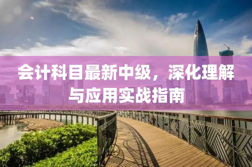 会计科目最新中级，深化理解与应用实战指南