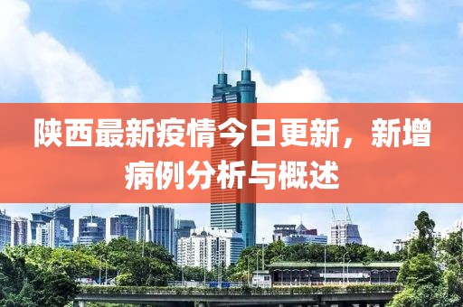 陕西最新疫情今日更新，新增病例分析与概述