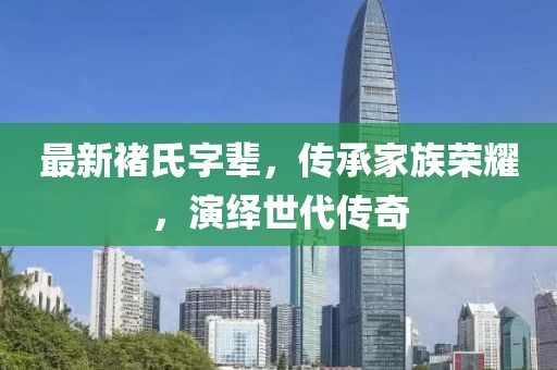 最新褚氏字辈，传承家族荣耀，演绎世代传奇