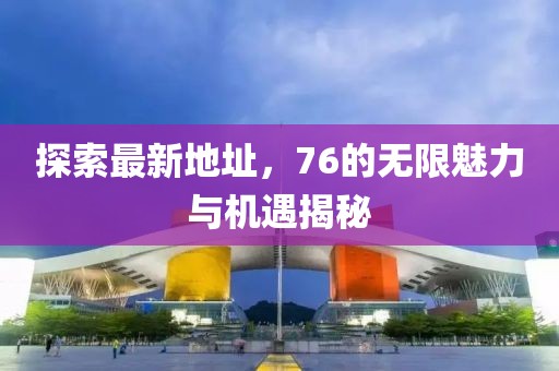 探索最新地址，76的无限魅力与机遇揭秘