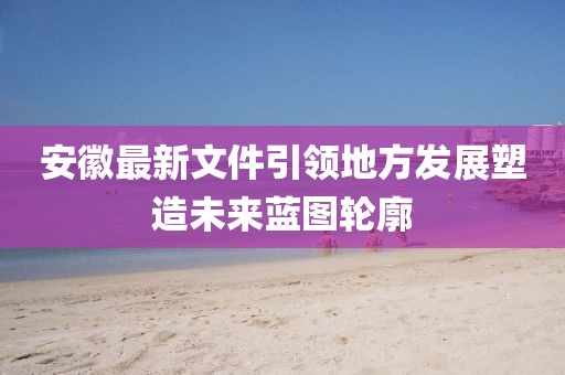 安徽最新文件引领地方发展塑造未来蓝图轮廓