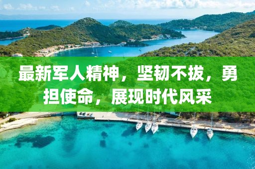 最新军人精神，坚韧不拔，勇担使命，展现时代风采