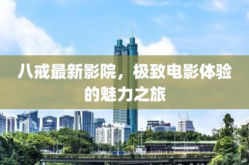 八戒最新影院，极致电影体验的魅力之旅