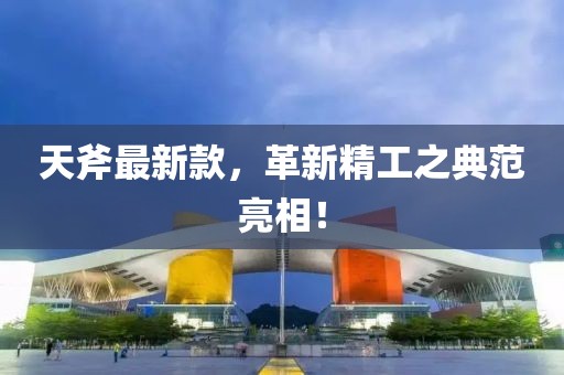 天斧最新款，革新精工之典范亮相！