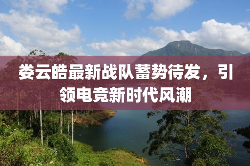 娄云皓最新战队蓄势待发，引领电竞新时代风潮