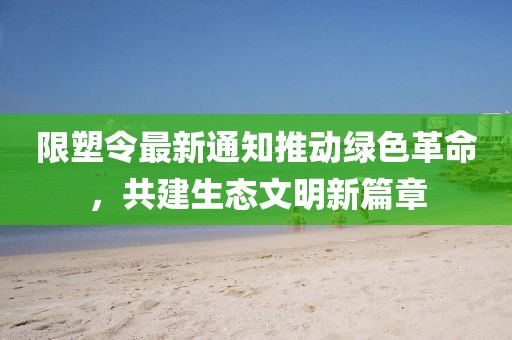 限塑令最新通知推动绿色革命，共建生态文明新篇章