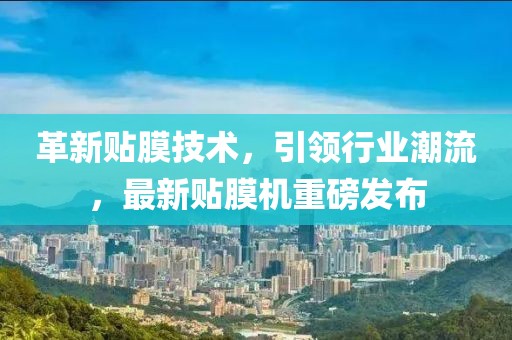 革新贴膜技术，引领行业潮流，最新贴膜机重磅发布