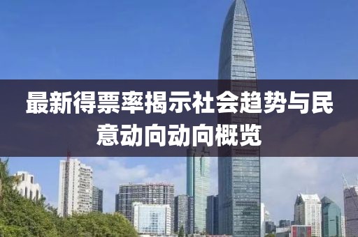 最新得票率揭示社会趋势与民意动向动向概览