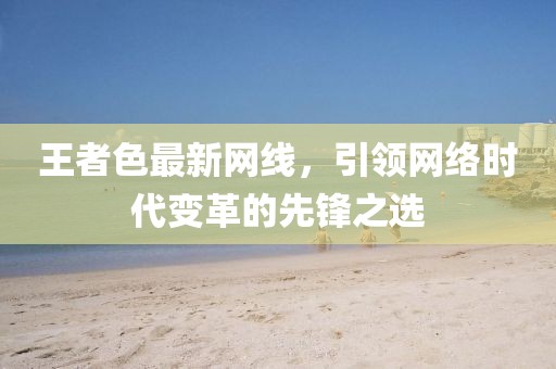 王者色最新网线，引领网络时代变革的先锋之选