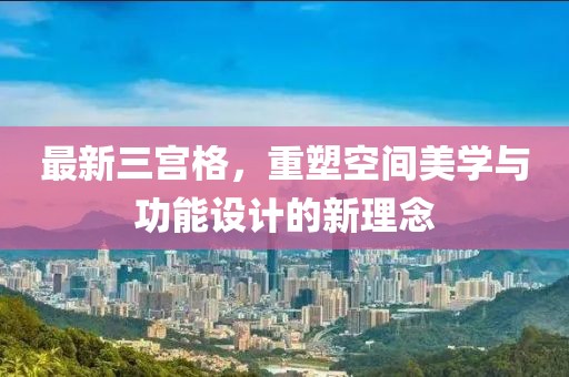 最新三宫格，重塑空间美学与功能设计的新理念