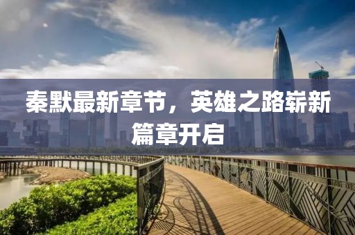 秦默最新章节，英雄之路崭新篇章开启