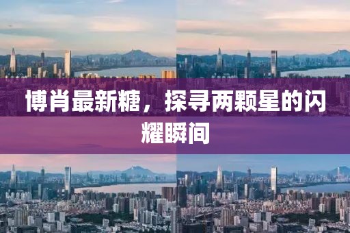 博肖最新糖，探寻两颗星的闪耀瞬间