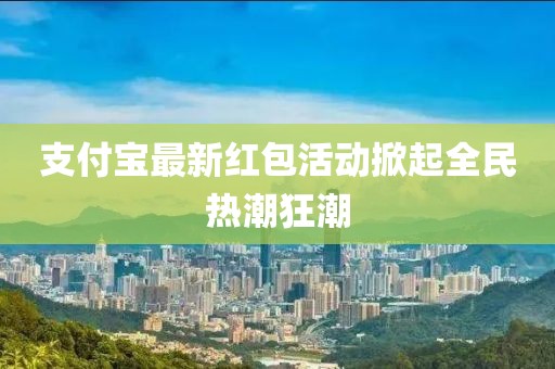 支付宝最新红包活动掀起全民热潮狂潮