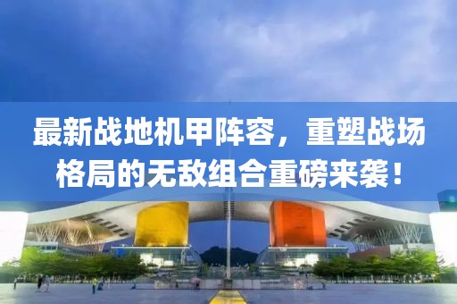 最新战地机甲阵容，重塑战场格局的无敌组合重磅来袭！