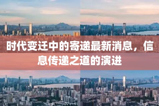 时代变迁中的寄递最新消息，信息传递之道的演进