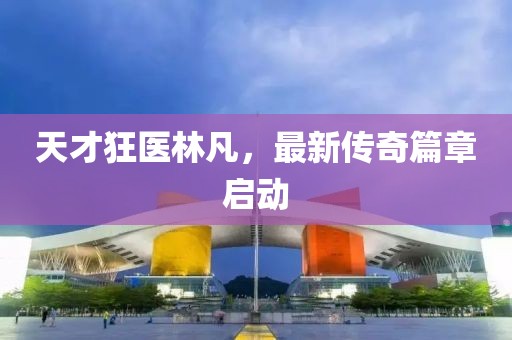 天才狂医林凡，最新传奇篇章启动