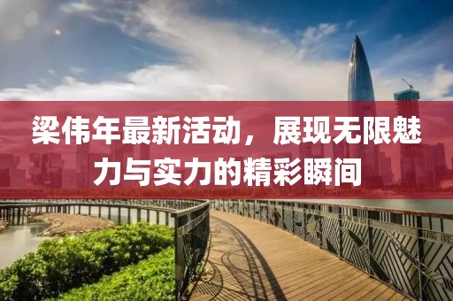 梁伟年最新活动，展现无限魅力与实力的精彩瞬间