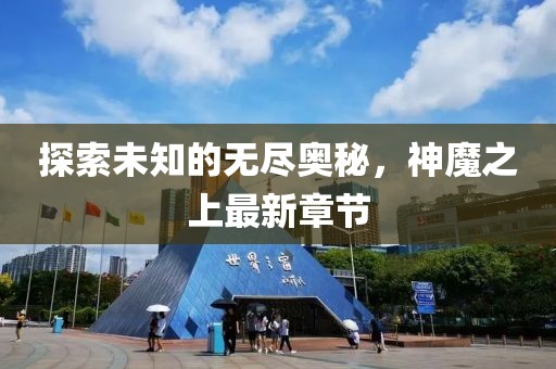 探索未知的无尽奥秘，神魔之上最新章节