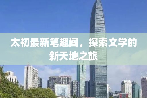 太初最新笔趣阁，探索文学的新天地之旅